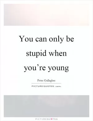 You can only be stupid when you’re young Picture Quote #1