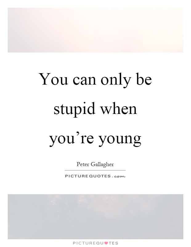 You can only be stupid when you're young Picture Quote #1