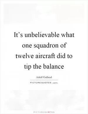 It’s unbelievable what one squadron of twelve aircraft did to tip the balance Picture Quote #1