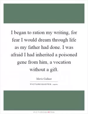 I began to ration my writing, for fear I would dream through life as my father had done. I was afraid I had inherited a poisoned gene from him, a vocation without a gift Picture Quote #1