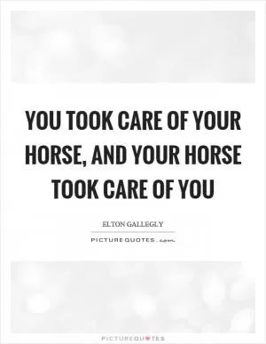 You took care of your horse, and your horse took care of you Picture Quote #1