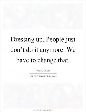 Dressing up. People just don’t do it anymore. We have to change that Picture Quote #1