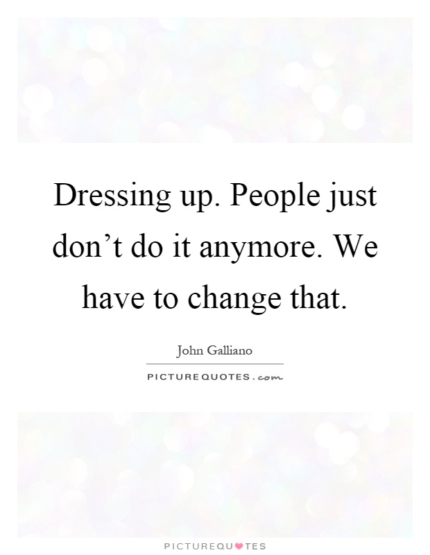Dressing up. People just don't do it anymore. We have to change that Picture Quote #1