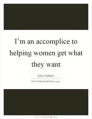 I’m an accomplice to helping women get what they want Picture Quote #1