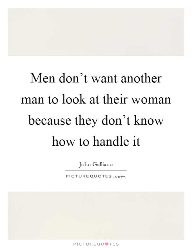 Men don't want another man to look at their woman because they don't know how to handle it Picture Quote #1