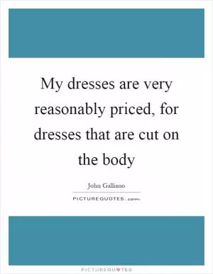 My dresses are very reasonably priced, for dresses that are cut on the body Picture Quote #1