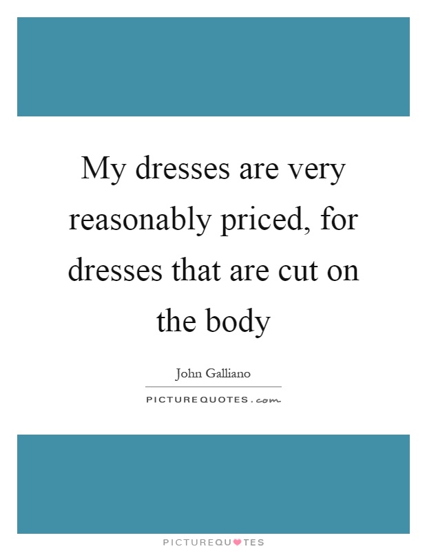 My dresses are very reasonably priced, for dresses that are cut on the body Picture Quote #1