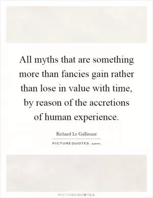 All myths that are something more than fancies gain rather than lose in value with time, by reason of the accretions of human experience Picture Quote #1