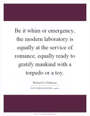 Be it whim or emergency, the modern laboratory is equally at the service of romance, equally ready to gratify mankind with a torpedo or a toy Picture Quote #1