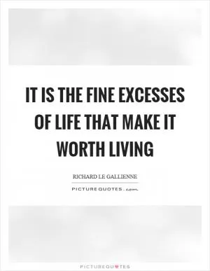 It is the fine excesses of life that make it worth living Picture Quote #1