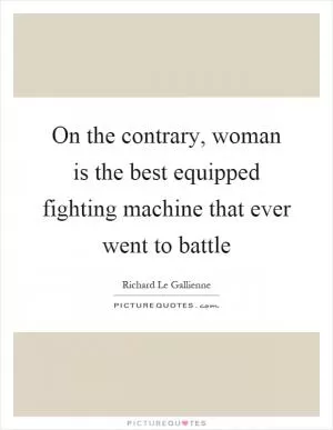 On the contrary, woman is the best equipped fighting machine that ever went to battle Picture Quote #1