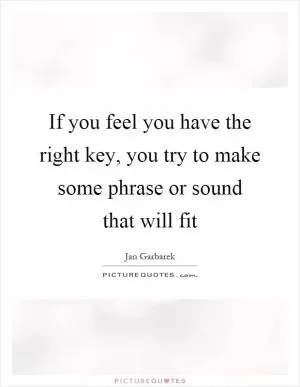 If you feel you have the right key, you try to make some phrase or sound that will fit Picture Quote #1