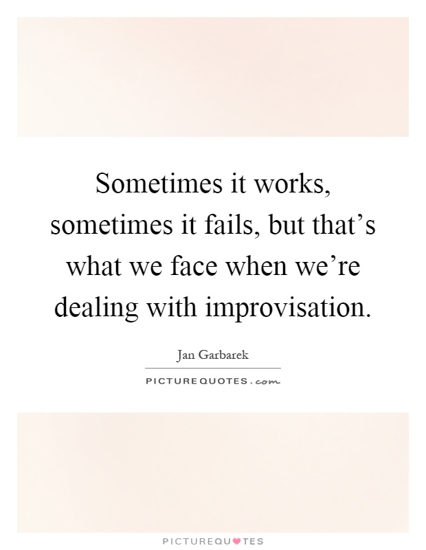 Sometimes it works, sometimes it fails, but that's what we face when we're dealing with improvisation Picture Quote #1