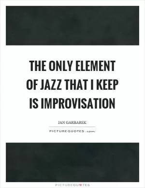 The only element of jazz that I keep is improvisation Picture Quote #1