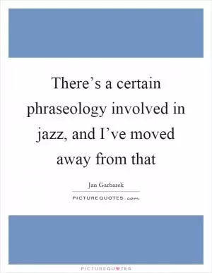 There’s a certain phraseology involved in jazz, and I’ve moved away from that Picture Quote #1