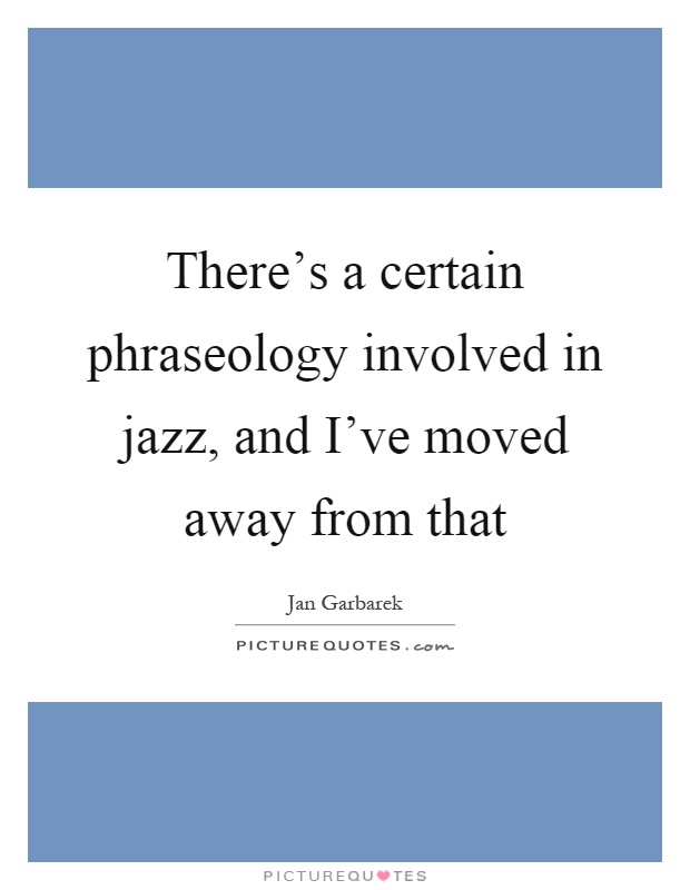 There's a certain phraseology involved in jazz, and I've moved away from that Picture Quote #1