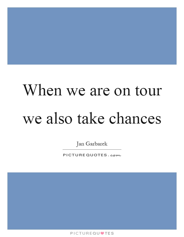 When we are on tour we also take chances Picture Quote #1