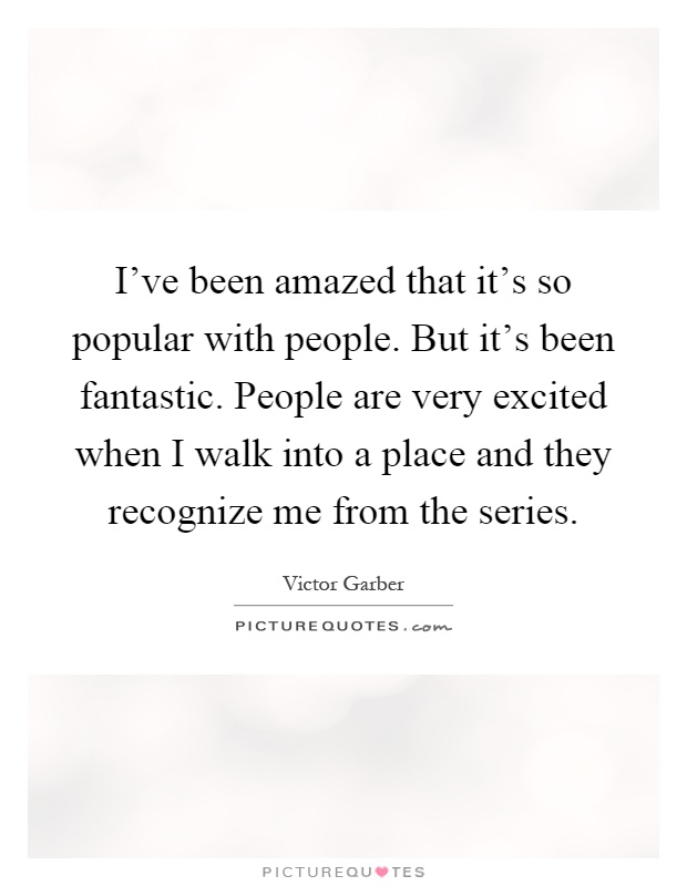 I've been amazed that it's so popular with people. But it's been fantastic. People are very excited when I walk into a place and they recognize me from the series Picture Quote #1