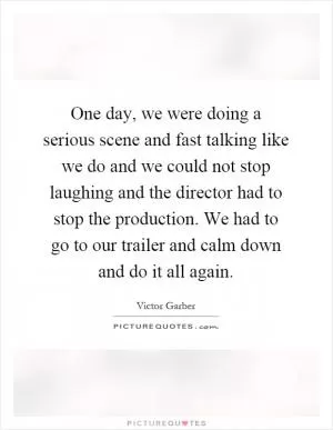 One day, we were doing a serious scene and fast talking like we do and we could not stop laughing and the director had to stop the production. We had to go to our trailer and calm down and do it all again Picture Quote #1
