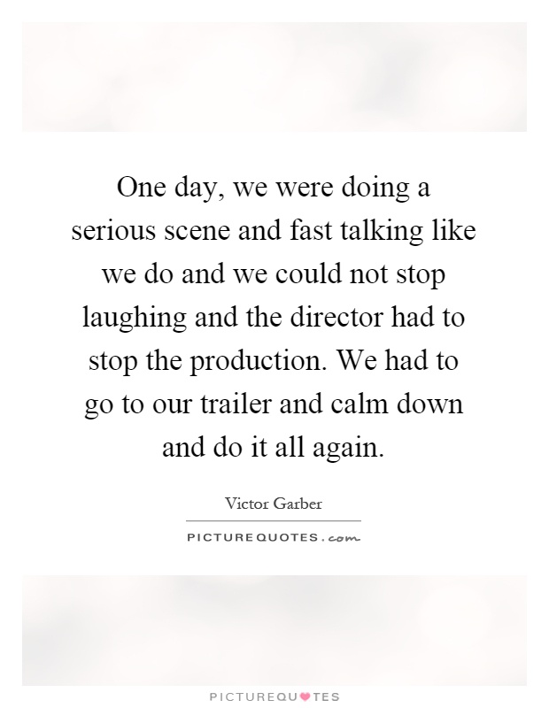 One day, we were doing a serious scene and fast talking like we do and we could not stop laughing and the director had to stop the production. We had to go to our trailer and calm down and do it all again Picture Quote #1
