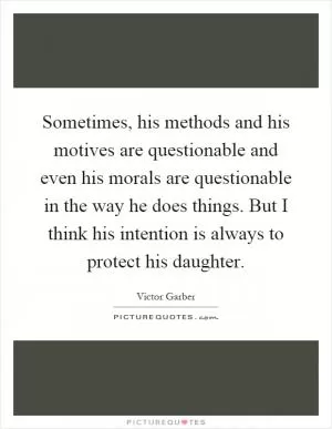 Sometimes, his methods and his motives are questionable and even his morals are questionable in the way he does things. But I think his intention is always to protect his daughter Picture Quote #1