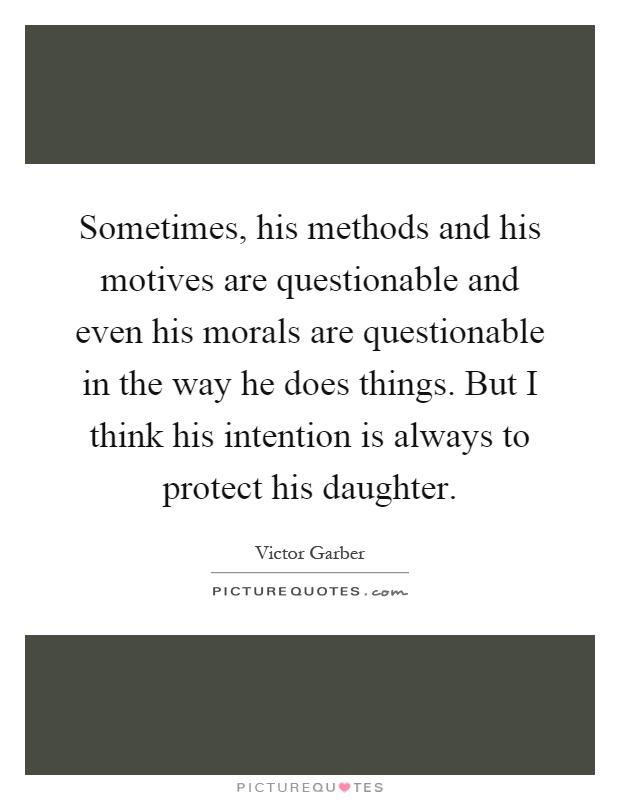 Sometimes, his methods and his motives are questionable and even his morals are questionable in the way he does things. But I think his intention is always to protect his daughter Picture Quote #1