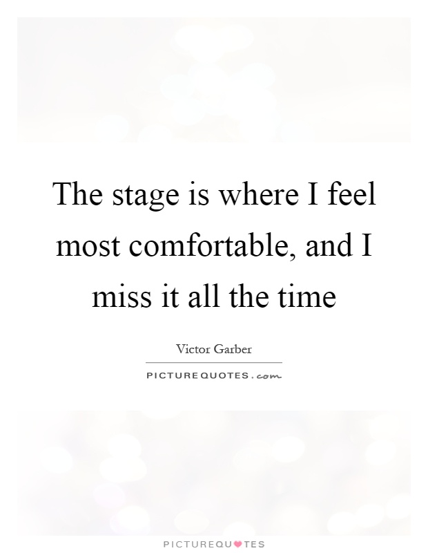 The stage is where I feel most comfortable, and I miss it all the time Picture Quote #1