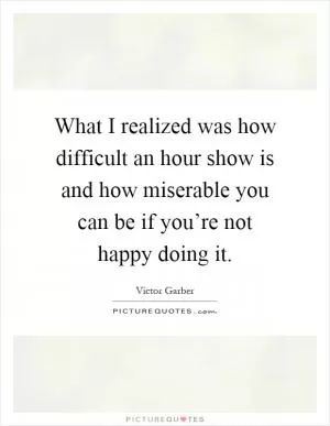 What I realized was how difficult an hour show is and how miserable you can be if you’re not happy doing it Picture Quote #1