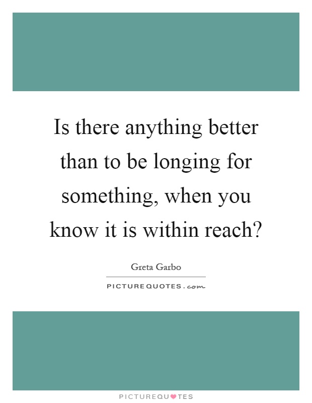 Is there anything better than to be longing for something, when you know it is within reach? Picture Quote #1