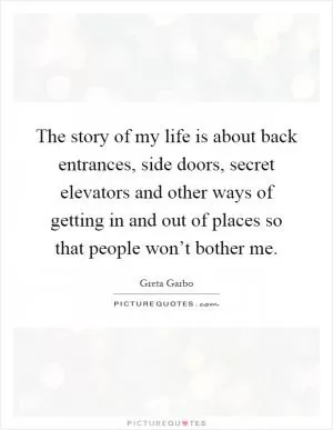 The story of my life is about back entrances, side doors, secret elevators and other ways of getting in and out of places so that people won’t bother me Picture Quote #1