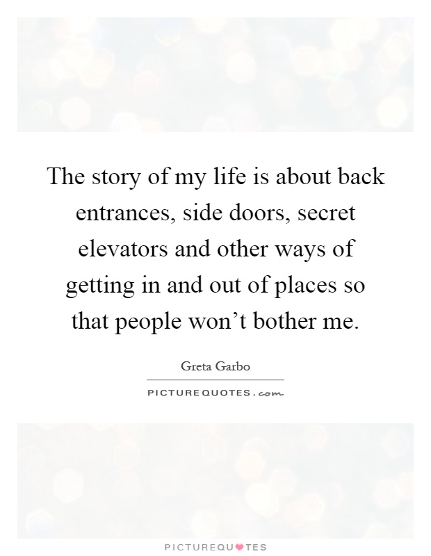 The story of my life is about back entrances, side doors, secret elevators and other ways of getting in and out of places so that people won't bother me Picture Quote #1