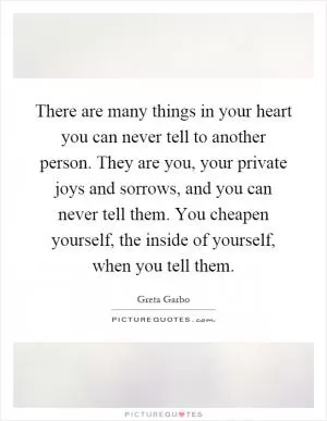 There are many things in your heart you can never tell to another person. They are you, your private joys and sorrows, and you can never tell them. You cheapen yourself, the inside of yourself, when you tell them Picture Quote #1