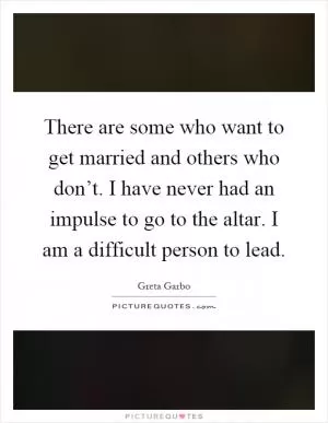 There are some who want to get married and others who don’t. I have never had an impulse to go to the altar. I am a difficult person to lead Picture Quote #1