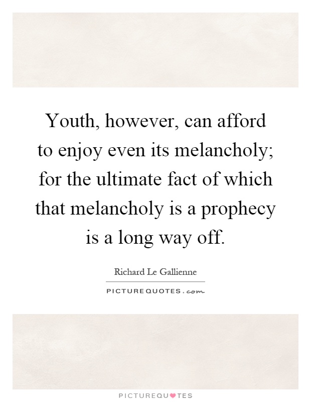 Youth, however, can afford to enjoy even its melancholy; for the ultimate fact of which that melancholy is a prophecy is a long way off Picture Quote #1