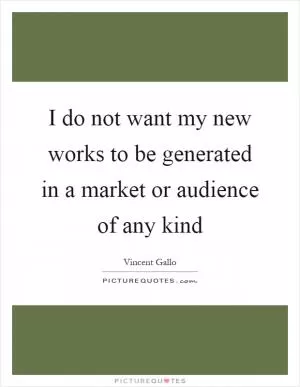 I do not want my new works to be generated in a market or audience of any kind Picture Quote #1