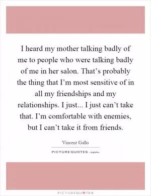 I heard my mother talking badly of me to people who were talking badly of me in her salon. That’s probably the thing that I’m most sensitive of in all my friendships and my relationships. I just... I just can’t take that. I’m comfortable with enemies, but I can’t take it from friends Picture Quote #1