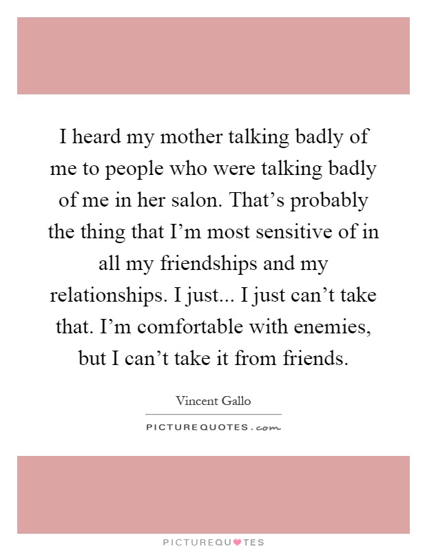 I heard my mother talking badly of me to people who were talking badly of me in her salon. That's probably the thing that I'm most sensitive of in all my friendships and my relationships. I just... I just can't take that. I'm comfortable with enemies, but I can't take it from friends Picture Quote #1