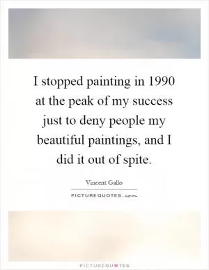 I stopped painting in 1990 at the peak of my success just to deny people my beautiful paintings, and I did it out of spite Picture Quote #1