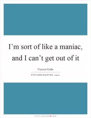 I’m sort of like a maniac, and I can’t get out of it Picture Quote #1