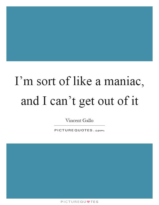 I'm sort of like a maniac, and I can't get out of it Picture Quote #1