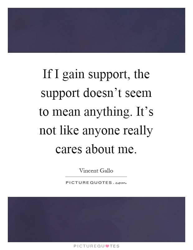 If I gain support, the support doesn't seem to mean anything. It's not like anyone really cares about me Picture Quote #1