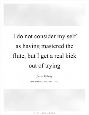 I do not consider my self as having mastered the flute, but I get a real kick out of trying Picture Quote #1