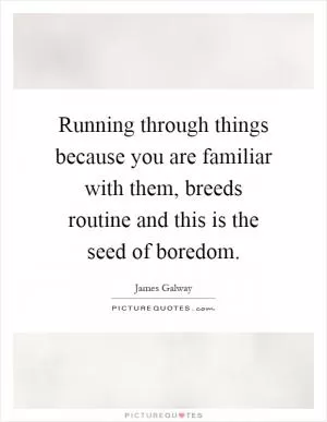 Running through things because you are familiar with them, breeds routine and this is the seed of boredom Picture Quote #1