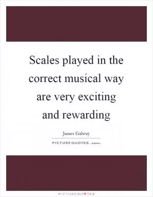 Scales played in the correct musical way are very exciting and rewarding Picture Quote #1