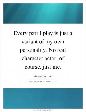 Every part I play is just a variant of my own personality. No real character actor, of course, just me Picture Quote #1