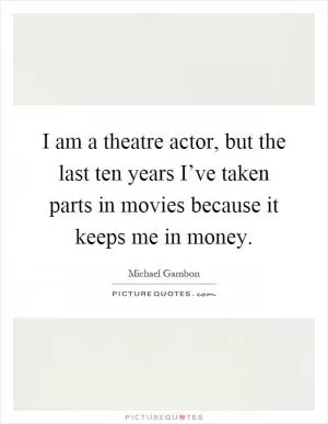 I am a theatre actor, but the last ten years I’ve taken parts in movies because it keeps me in money Picture Quote #1
