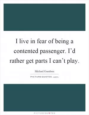 I live in fear of being a contented passenger. I’d rather get parts I can’t play Picture Quote #1