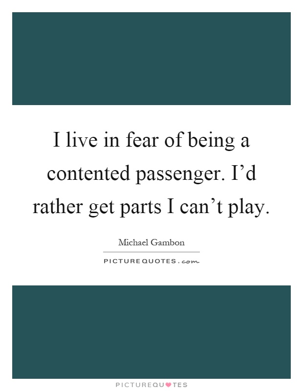 I live in fear of being a contented passenger. I'd rather get parts I can't play Picture Quote #1