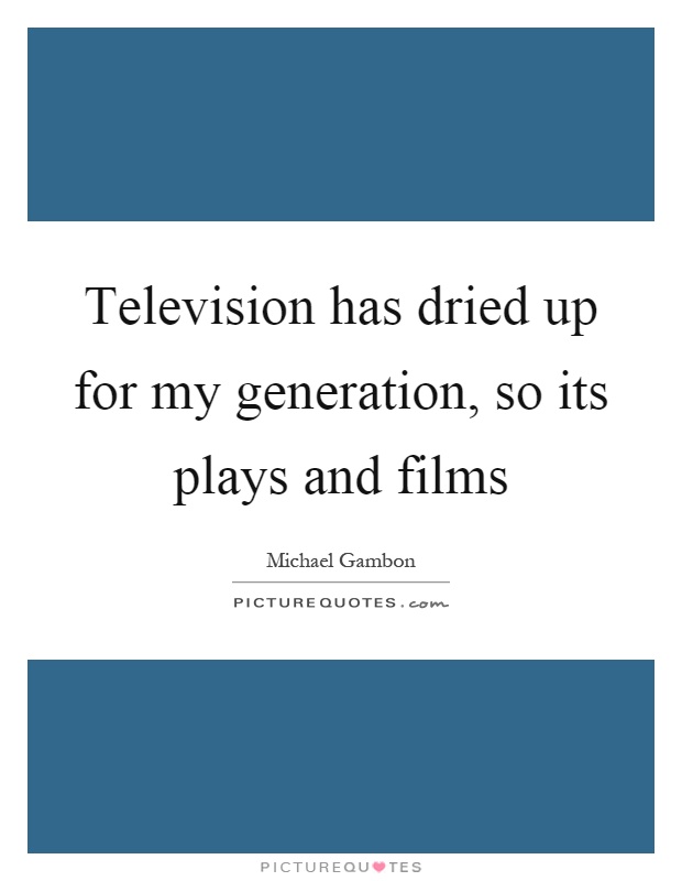 Television has dried up for my generation, so its plays and films Picture Quote #1