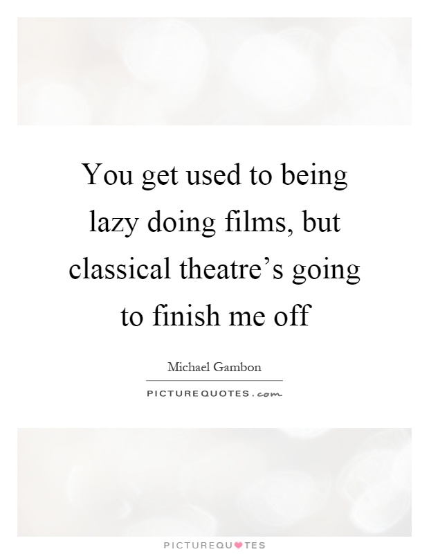 You get used to being lazy doing films, but classical theatre's going to finish me off Picture Quote #1
